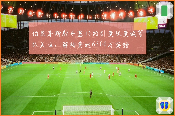 伯恩茅斯射手塞门约引曼联曼城等队关注，解约费达6500万英镑