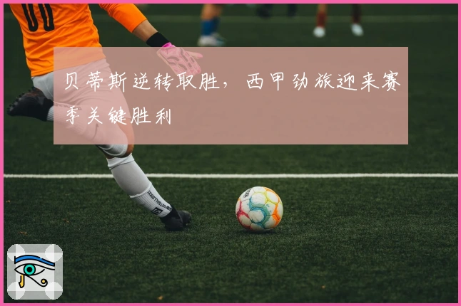 贝蒂斯逆转取胜，西甲劲旅迎来赛季关键胜利