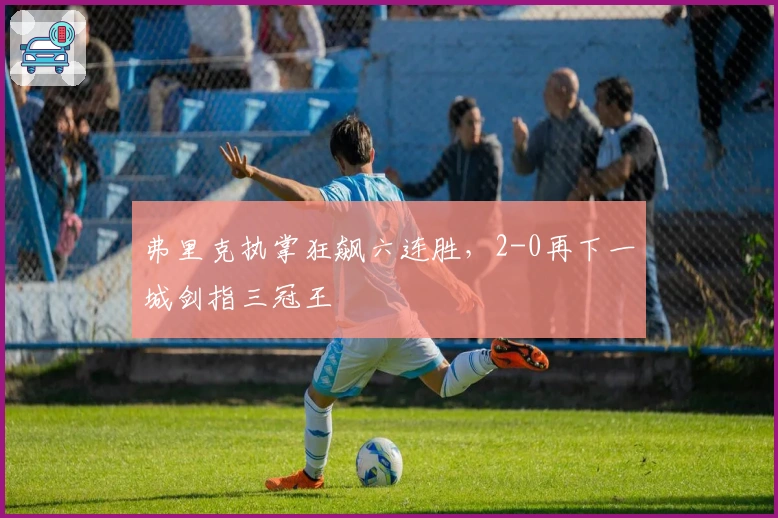 弗里克执掌狂飙六连胜，2-0再下一城剑指三冠王