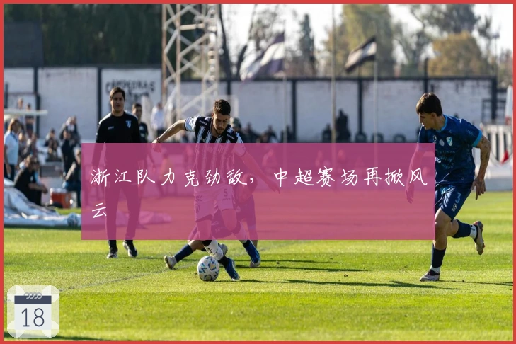 浙江队力克劲敌，中超赛场再掀风云