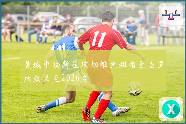 曼城中场新星埃切维里租借至吉罗纳效力至2026年