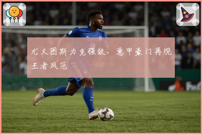 尤文图斯力克强敌，意甲豪门再现王者风范