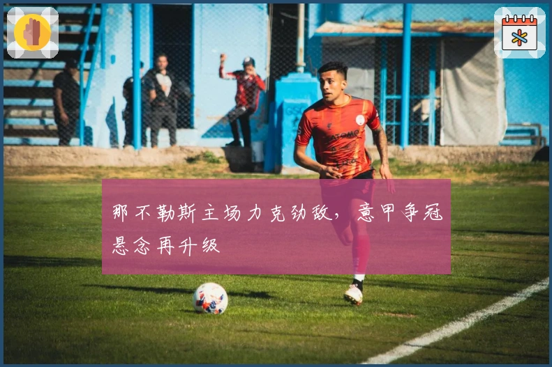 那不勒斯主场力克劲敌，意甲争冠悬念再升级