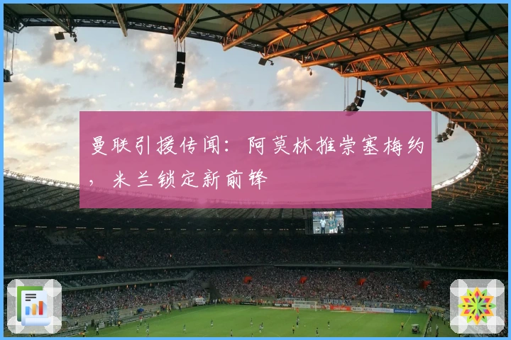 曼联引援传闻：阿莫林推崇塞梅约，米兰锁定新前锋
