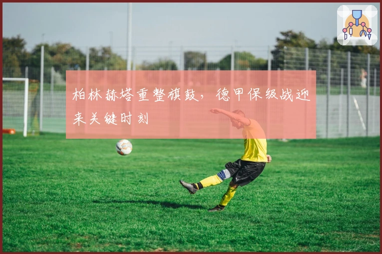 柏林赫塔重整旗鼓，德甲保级战迎来关键时刻