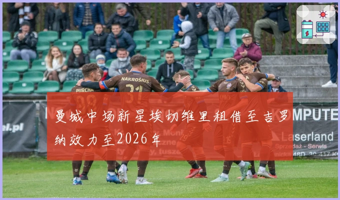 曼城中场新星埃切维里租借至吉罗纳效力至2026年