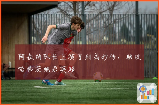 阿森纳队长上演亨利式妙传，助攻哈弗茨绝杀英超