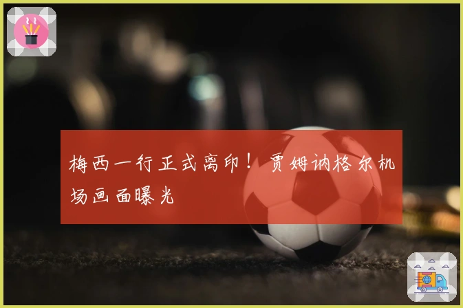 梅西一行正式离印！贾姆讷格尔机场画面曝光