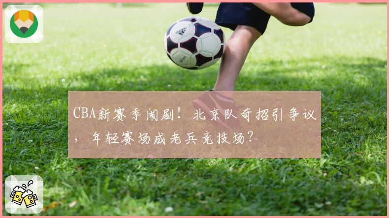 CBA新赛季闹剧！北京队奇招引争议，年轻赛场成老兵竞技场？