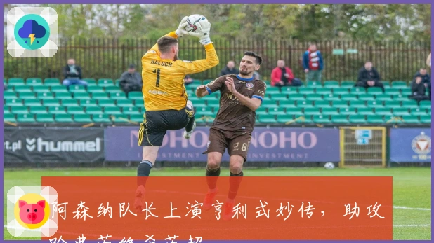 阿森纳队长上演亨利式妙传，助攻哈弗茨绝杀英超
