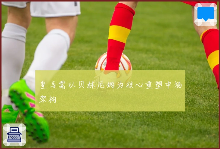 皇马需以贝林厄姆为核心重塑中场架构