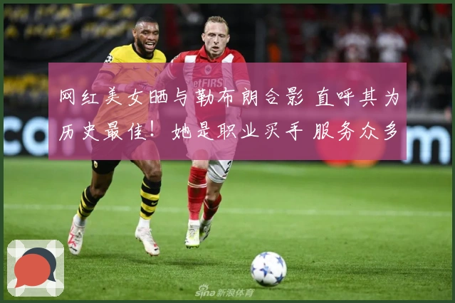 网红美女晒与勒布朗合影 直呼其为历史最佳！她是职业买手 服务众多球星