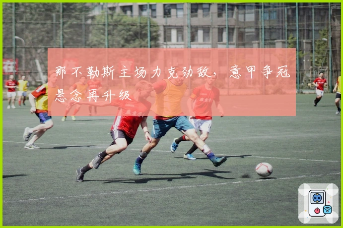 那不勒斯主场力克劲敌，意甲争冠悬念再升级