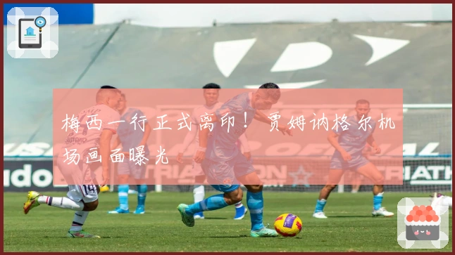 梅西一行正式离印！贾姆讷格尔机场画面曝光