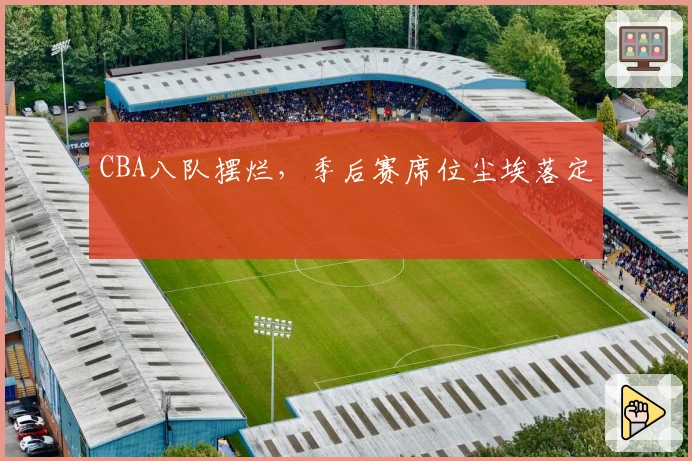 CBA八队摆烂，季后赛席位尘埃落定