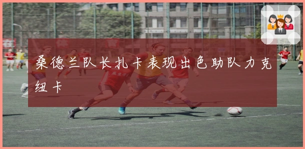 桑德兰队长扎卡表现出色助队力克纽卡