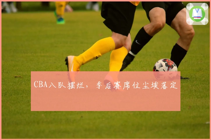 CBA八队摆烂，季后赛席位尘埃落定