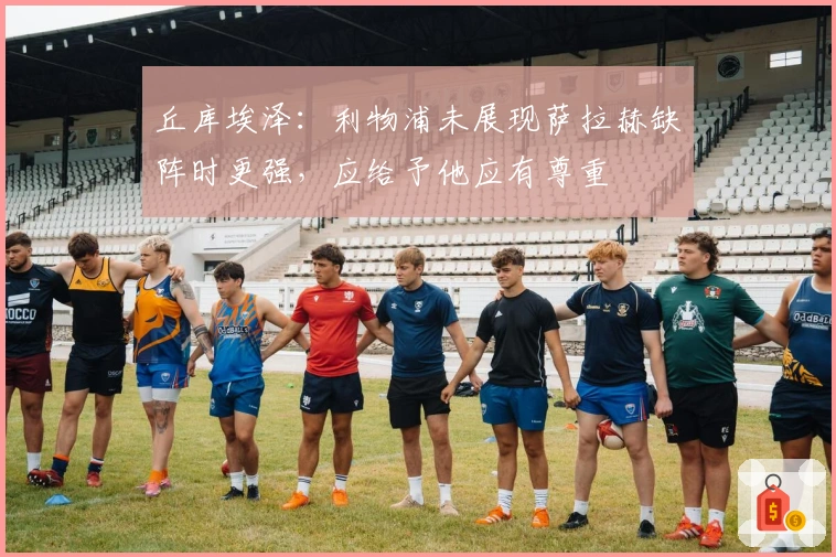 丘库埃泽：利物浦未展现萨拉赫缺阵时更强，应给予他应有尊重