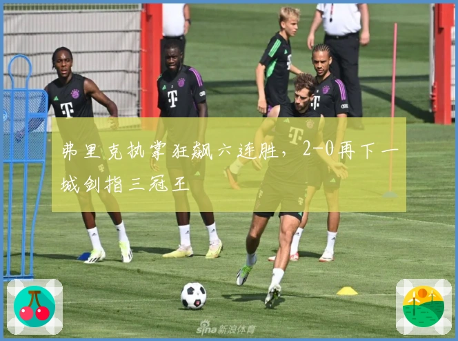 弗里克执掌狂飙六连胜，2-0再下一城剑指三冠王